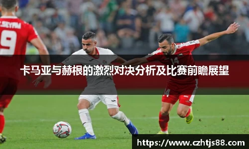 卡马亚与赫根的激烈对决分析及比赛前瞻展望